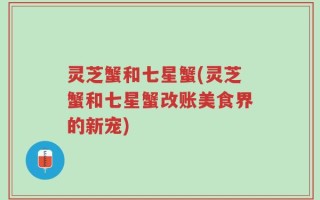 灵芝蟹和七星蟹(灵芝蟹和七星蟹改账美食界的新宠)