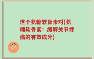 这个氨糖软骨素对(氨糖软骨素：缓解关节疼痛的有效成分)