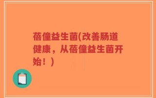 蓓僮益生菌(改善肠道健康，从蓓僮益生菌开始！)