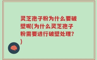 灵芝孢子粉为什么要破壁呢(为什么灵芝孢子粉需要进行破壁处理？)
