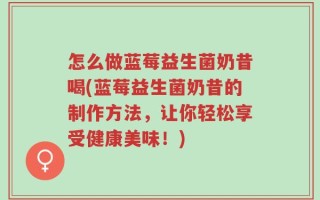 怎么做蓝莓益生菌奶昔喝(蓝莓益生菌奶昔的制作方法，让你轻松享受健康美味！)