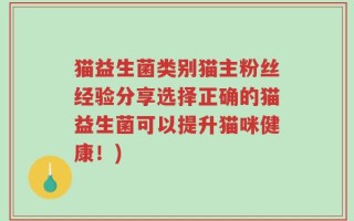 猫益生菌类别猫主粉丝经验分享选择正确的猫益生菌可以提升猫咪健康！)