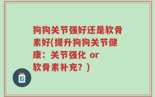 狗狗关节强好还是软骨素好(提升狗狗关节健康：关节强化 or 软骨素补充？)