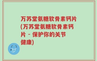 万苏堂氨糖软骨素钙片(万苏堂氨糖软骨素钙片 - 保护你的关节健康)