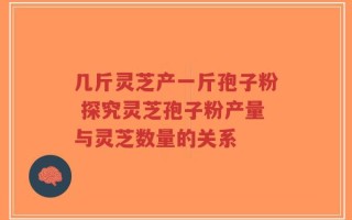 几斤灵芝产一斤孢子粉 探究灵芝孢子粉产量与灵芝数量的关系