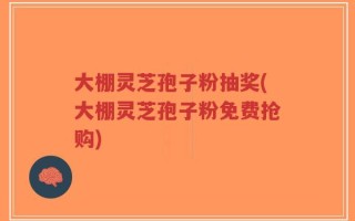 大棚灵芝孢子粉抽奖(大棚灵芝孢子粉免费抢购)