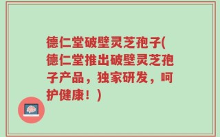 德仁堂破壁灵芝孢子(德仁堂推出破壁灵芝孢子产品，独家研发，呵护健康！)
