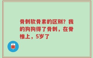 骨刺软骨素的区别？我的狗狗得了骨刺，在脊椎上，5岁了