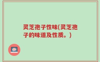 灵芝孢子性味(灵芝孢子的味道及性质。)