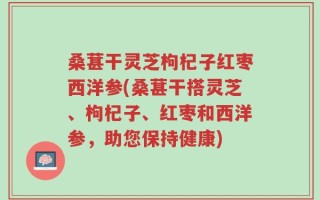 桑葚干灵芝枸杞子红枣西洋参(桑葚干搭灵芝、枸杞子、红枣和西洋参，助您保持健康)