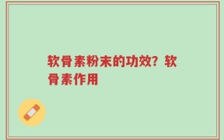 软骨素粉末的功效？软骨素作用