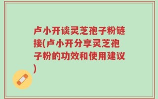 卢小开谈灵芝孢子粉链接(卢小开分享灵芝孢子粉的功效和使用建议)