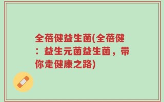 全蓓健益生菌(全蓓健：益生元菌益生菌，带你走健康之路)