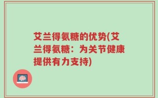 艾兰得氨糖的优势(艾兰得氨糖：为关节健康提供有力支持)
