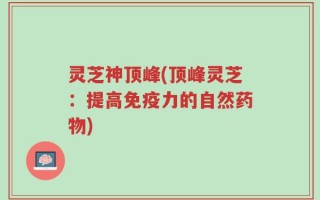 灵芝神顶峰(顶峰灵芝：提高免疫力的自然药物)