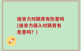 维骨力对肠胃有伤害吗(维骨力摄入对肠胃有危害吗？)