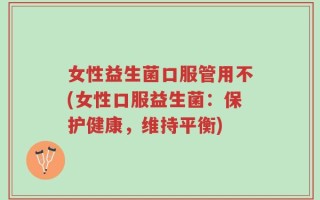 女性益生菌口服管用不(女性口服益生菌：保护健康，维持平衡)