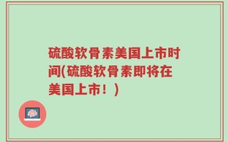 硫酸软骨素美国上市时间(硫酸软骨素即将在美国上市！)