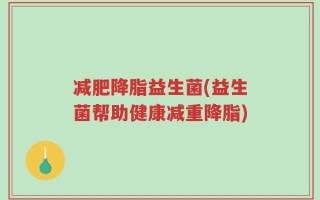 减肥降脂益生菌(益生菌帮助健康减重降脂)