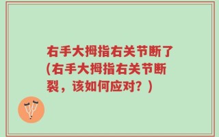 右手大拇指右关节断了(右手大拇指右关节断裂，该如何应对？)