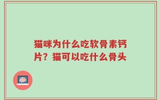 猫咪为什么吃软骨素钙片？猫可以吃什么骨头