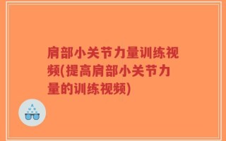 肩部小关节力量训练视频(提高肩部小关节力量的训练视频)