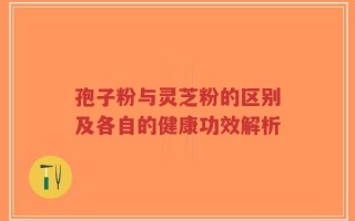 孢子粉与灵芝粉的区别及各自的健康功效解析