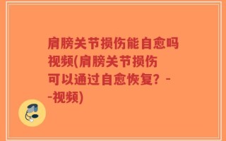 肩膀关节损伤能自愈吗视频(肩膀关节损伤 可以通过自愈恢复？--视频)