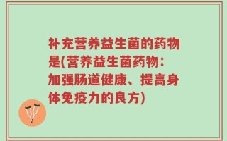 补充营养益生菌的药物是(营养益生菌药物：加强肠道健康、提高身体免疫力的良方)