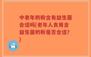 中老年奶粉含有益生菌合适吗(老年人食用含益生菌奶粉是否合适？)