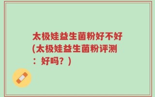 太极娃益生菌粉好不好(太极娃益生菌粉评测：好吗？)