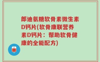 郎迪氨糖软骨素微生素D钙片(软骨康联营养素D钙片：帮助软骨健康的全能配方)