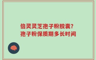 倍灵灵芝孢子粉胶囊？孢子粉保质期多长时间