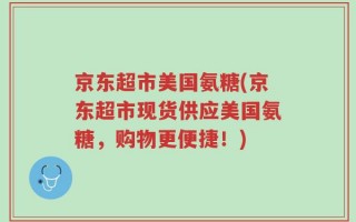 京东超市美国氨糖(京东超市现货供应美国氨糖，购物更便捷！)