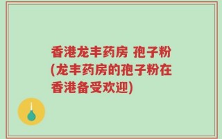 香港龙丰药房 孢子粉(龙丰药房的孢子粉在香港备受欢迎)