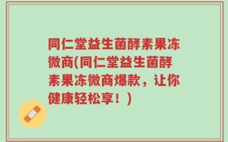 同仁堂益生菌酵素果冻微商(同仁堂益生菌酵素果冻微商爆款，让你健康轻松享！)