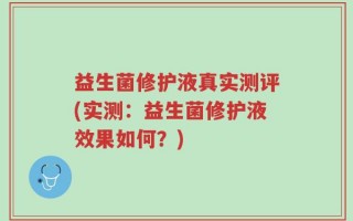 益生菌修护液真实测评(实测：益生菌修护液效果如何？)