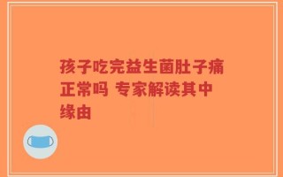 孩子吃完益生菌肚子痛正常吗 专家解读其中缘由