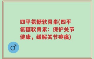 四平氨糖软骨素(四平氨糖软骨素：保护关节健康，缓解关节疼痛)