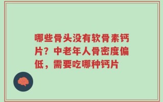 哪些骨头没有软骨素钙片？中老年人骨密度偏低，需要吃哪种钙片