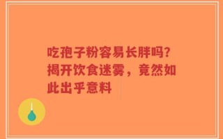 吃孢子粉容易长胖吗？揭开饮食迷雾，竟然如此出乎意料