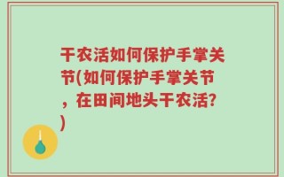 干农活如何保护手掌关节(如何保护手掌关节，在田间地头干农活？)