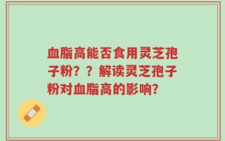 血脂高能否食用灵芝孢子粉？？解读灵芝孢子粉对血脂高的影响？