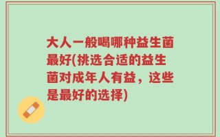 大人一般喝哪种益生菌最好(挑选合适的益生菌对成年人有益，这些是最好的选择)