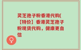 灵芝孢子粉香港代购(【特价】香港灵芝孢子粉现货代购，健康更自信