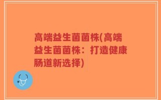 高端益生菌菌株(高端益生菌菌株：打造健康肠道新选择)