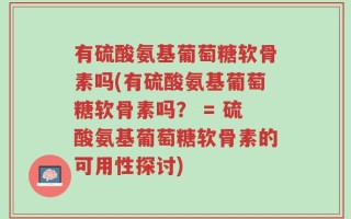 有硫酸氨基葡萄糖软骨素吗(有硫酸氨基葡萄糖软骨素吗？ = 硫酸氨基葡萄糖软骨素的可用性探讨)