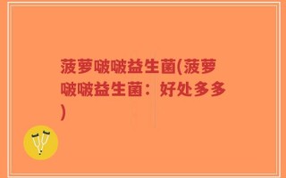 菠萝啵啵益生菌(菠萝啵啵益生菌：好处多多)
