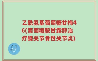 乙酰氨基葡萄糖甘梅46(葡萄糖胺甘露醇治疗膝关节骨性关节炎)