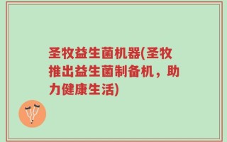 圣牧益生菌机器(圣牧推出益生菌制备机，助力健康生活)
